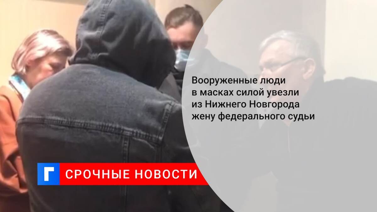 Вооруженные люди в масках силой увезли из Нижнего Новгорода жену федерального судьи