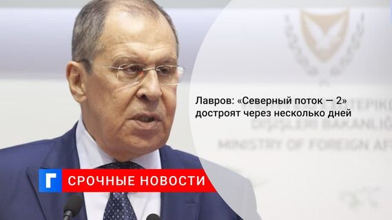 Лавров заявил, что «Северный поток — 2» заработает через несколько дней