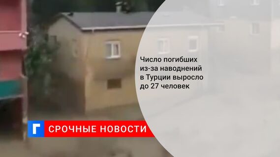 Число погибших из-за наводнений в Турции выросло до 27 человек