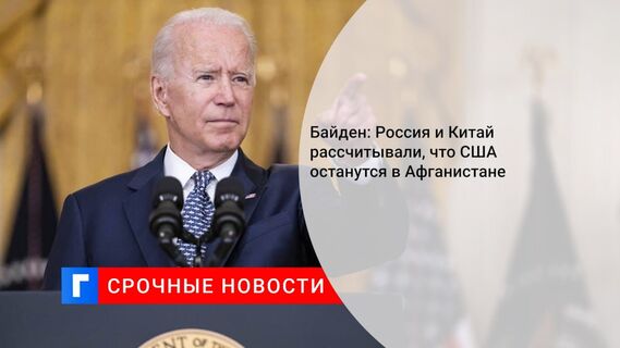 Байден: Россия и Китай рассчитывали, что США останутся в Афганистане