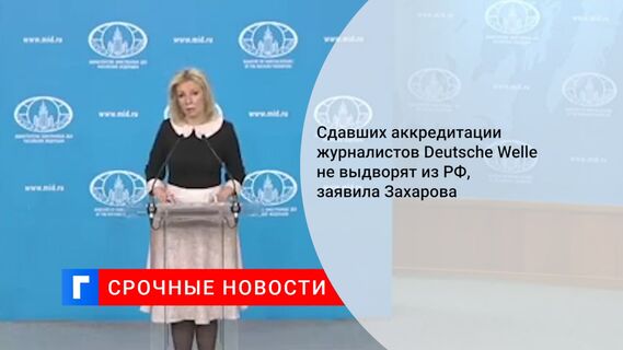 Сдавших аккредитации журналистов Deutsche Welle не выдворят из РФ, заявила Захарова