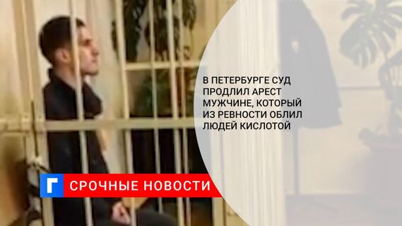 В Петербурге суд продлил арест мужчине, который из ревности облил людей кислотой