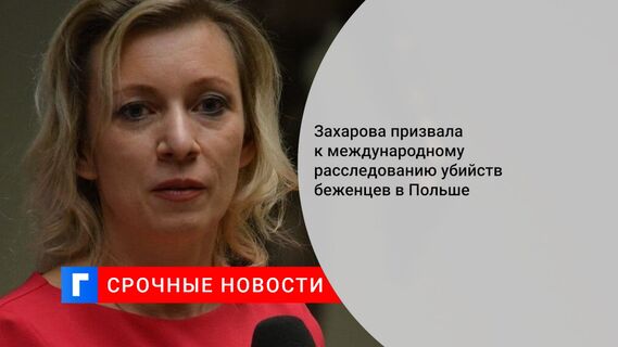 Захарова призвала к международному расследованию убийств беженцев в Польше