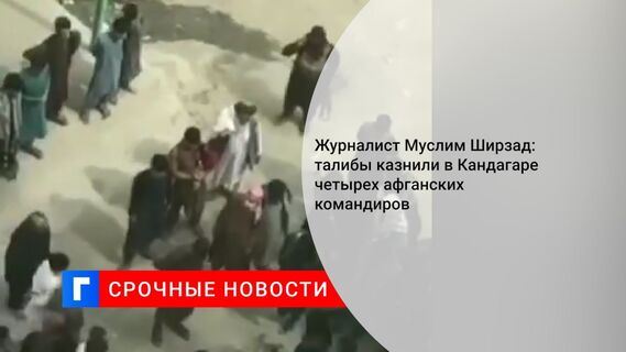 Журналист Муслим Ширзад: талибы казнили в Кандагаре четырех афганских командиров
