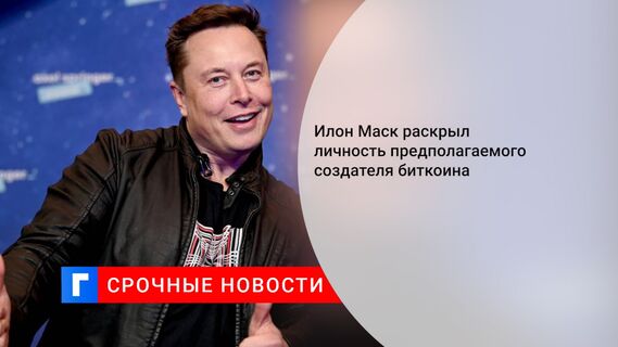 Илон Маск раскрыл личность предполагаемого создателя биткоина