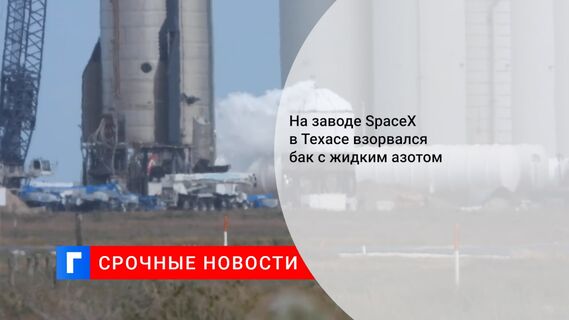 На заводе SpaceX в Техасе взорвался бак с жидким азотом