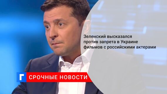 Зеленский высказался против запрета в Украине фильмов с российскими актерами