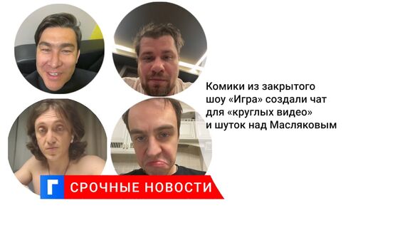 Комики из закрытого шоу «Игра» создали чат для «круглых видео» и шуток над Масляковым