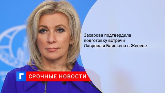 Захарова подтвердила подготовку встречи Лаврова и Блинкена в Женеве