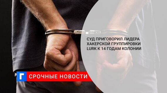 Суд приговорил лидера хакерской группировки Lurk к 14 годам колонии 