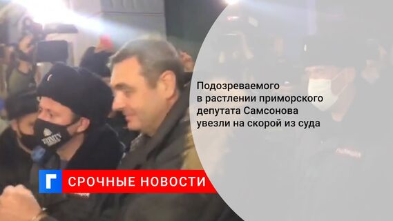 Подозреваемого в растлении приморского депутата Самсонова увезли на скорой из суда