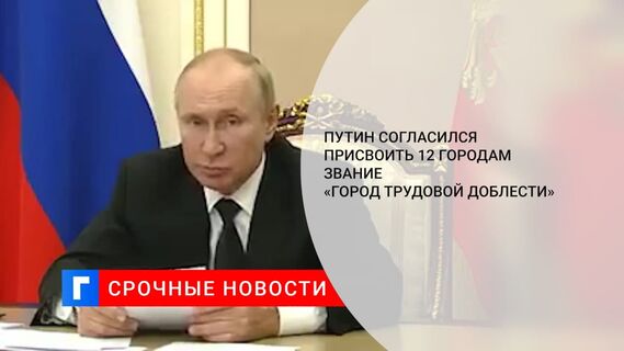 Путин согласился присвоить еще 12 российским городам звание «Города трудовой доблести»