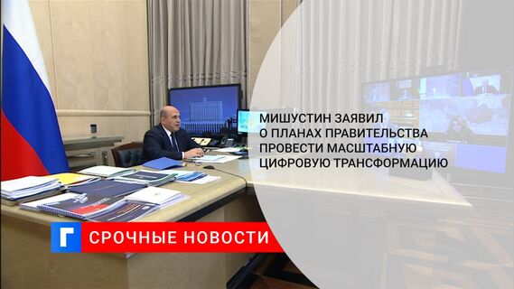 Мишустин заявил о планах правительства провести масштабную цифровую трансформацию