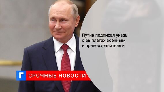 Путин подписал указы о выплатах военным и правоохранителям