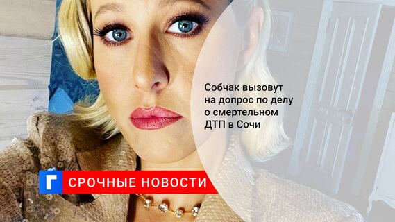 Собчак вызовут на допрос по делу о смертельном ДТП в Сочи