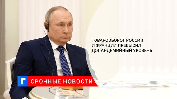 Товарооборот России и Франции превысил допандемийный уровень 