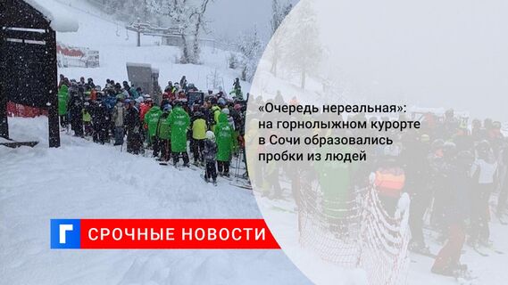 «Очередь нереальная»: на горнолыжном курорте в Сочи образовались пробки из людей
