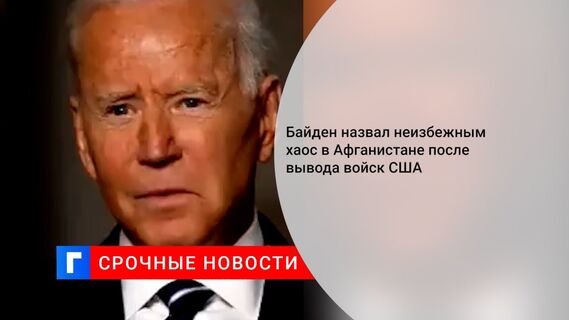 Байден назвал неизбежным хаос в Афганистане после вывода войск США