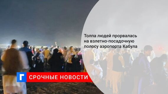 Толпа людей прорвалась на взлетно-посадочную полосу аэропорта Кабула