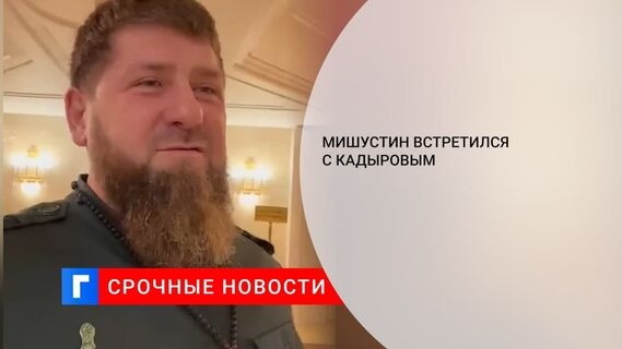 Премьер-министр Мишустин провел встречу с Кадыровым
