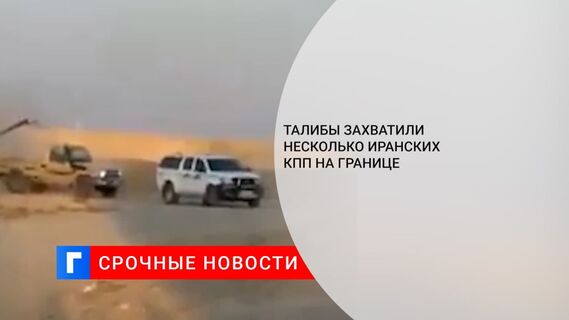 Талибы захватили несколько иранских КПП на границе