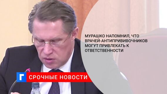 Мурашко напомнил, что врачей-антипрививочников могут привлекать к ответственности