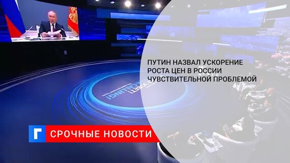 Президент Путин: рост цен в России ускорился, и это чувствительная проблема