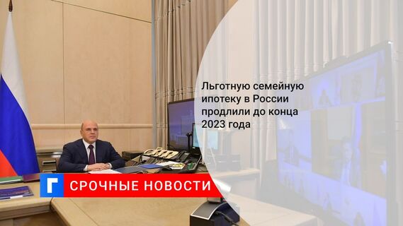 Льготную семейную ипотеку в России продлили до конца 2023 года