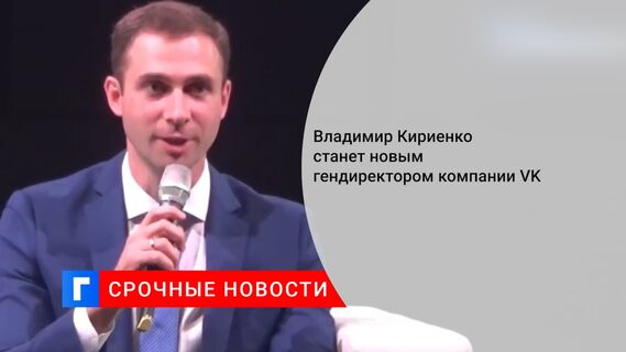 Владимир Кириенко станет новым гендиректором компании VK