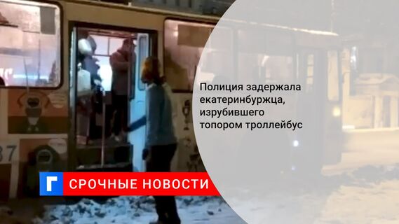 Полиция задержала екатеринбуржца, изрубившего топором троллейбус