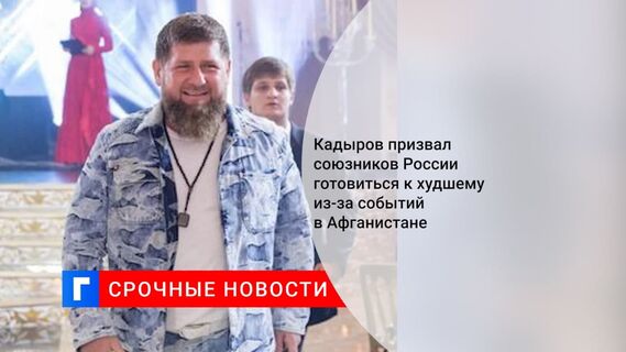 Глава Чечни Рамзан Кадыров призвал готовиться к худшему в связи с событиями в Афганистане