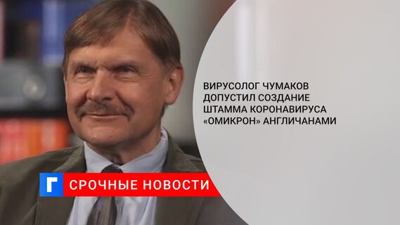 Вирусолог Чумаков допустил создание штамма коронавируса «омикрон» англичанами