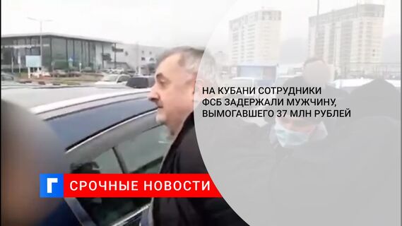 На Кубани сотрудники ФСБ задержали мужчину, вымогавшего 37 млн рублей