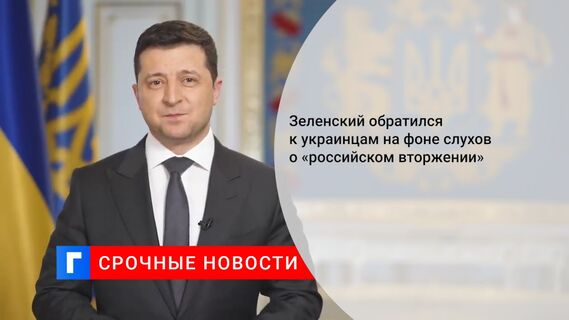 Зеленский обратился к украинцам на фоне слухов о «российском вторжении»