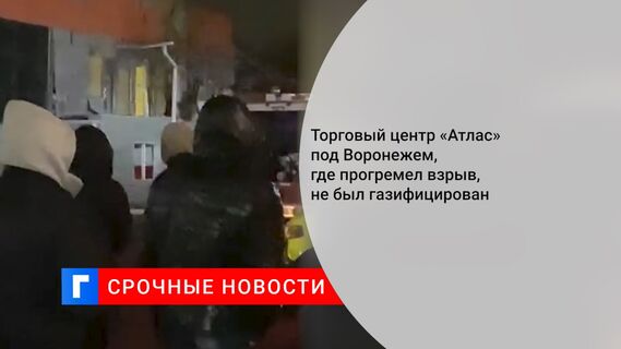 Торговый центр «Атлас» под Воронежем, где прогремел взрыв, не был газифицирован