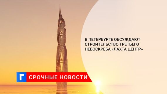 В Петербурге обсуждают строительство третьего небоскреба «Лахта Центр»