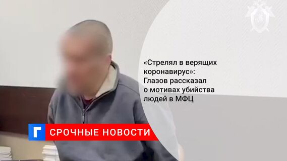 «Стрелял в верящих коронавирус»: Глазов рассказал о мотивах убийства людей в МФЦ