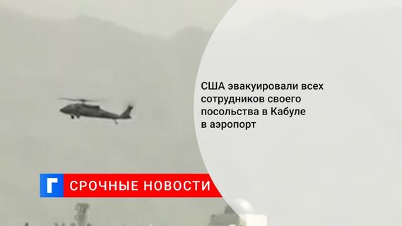 США эвакуировали всех сотрудников своего посольства в Кабуле в аэропорт