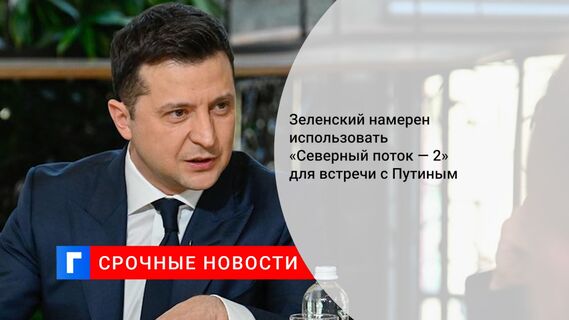Зеленский намерен использовать «Северный поток — 2» для встречи с Путиным