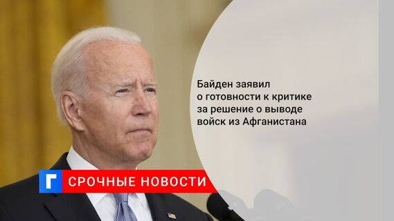 Байден заявил о готовности к критике за решение о выводе войск из Афганистана