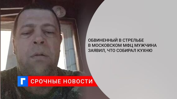 Обвиненный в стрельбе в московском МФЦ мужчина заявил, что собирал кухню