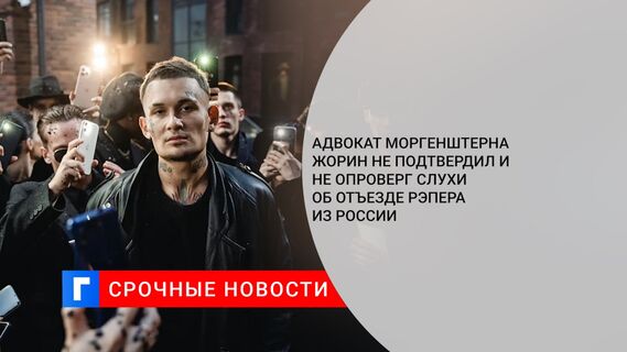 Адвокат Моргенштерна Жорин не подтвердил и не опроверг слухи об отъезде рэпера из России