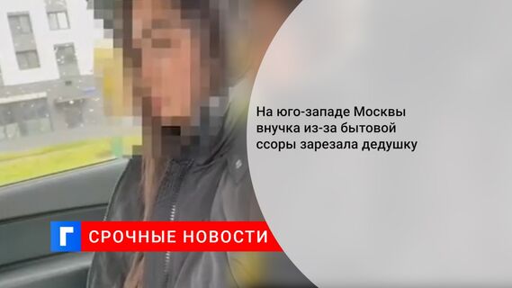 На юго-западе Москвы внучка из-за бытовой ссоры зарезала дедушку