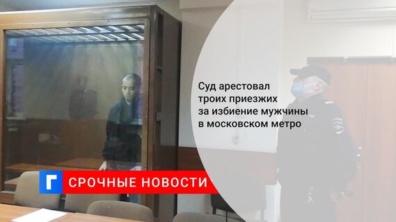 Суд арестовал троих приезжих за избиение мужчины в московском метро