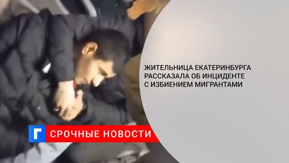Жительница Екатеринбурга рассказала об инциденте с избиением мигрантами 
