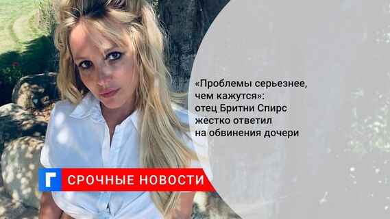 «Проблемы серьезнее, чем кажутся»: отец Бритни Спирс жестко ответил на обвинения дочери