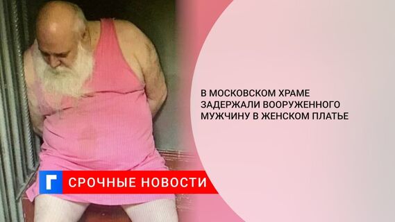 Мужчину в платье обезвредили в московском храме при попытке нападения