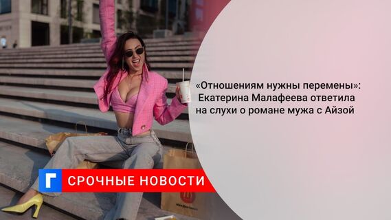 «Отношениям нужны перемены»: Екатерина Малафеева ответила на слухи о романе мужа с Айзой 