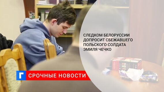 Следком Белоруссии допросит сбежавшего польского солдата Эмиля Чечко