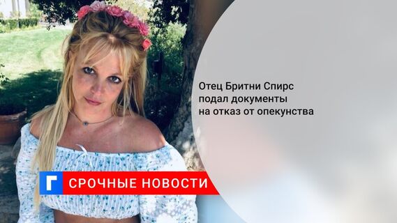 Отец Бритни Спирс подал документы на отказ от опекунства 